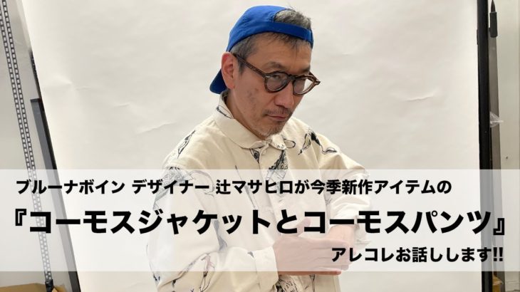 【ブルーナボイン】辻マサヒロが今季新作『コーモスジャケットとコーモスパンツ』のアレコレをお話しします!!