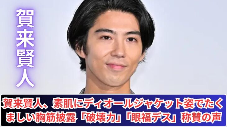 賀来賢人、素肌にディオールジャケット姿でたくましい胸筋披露「破壊力」「眼福デス」称賛の声